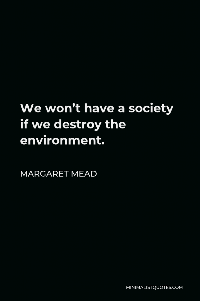 Margaret Mead Quote - We won’t have a society if we destroy the environment.