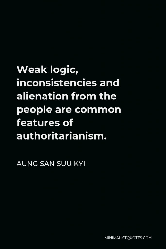 Aung San Suu Kyi Quote - Weak logic, inconsistencies and alienation from the people are common features of authoritarianism.