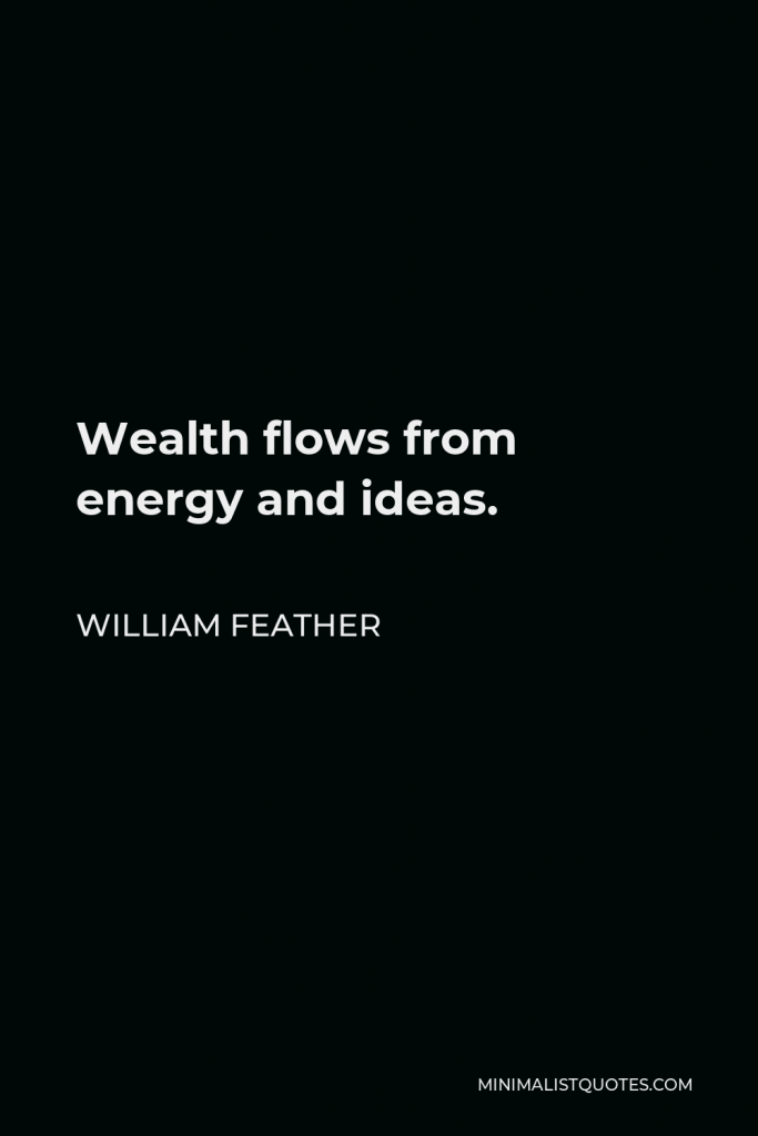 William Feather Quote - Wealth flows from energy and ideas.