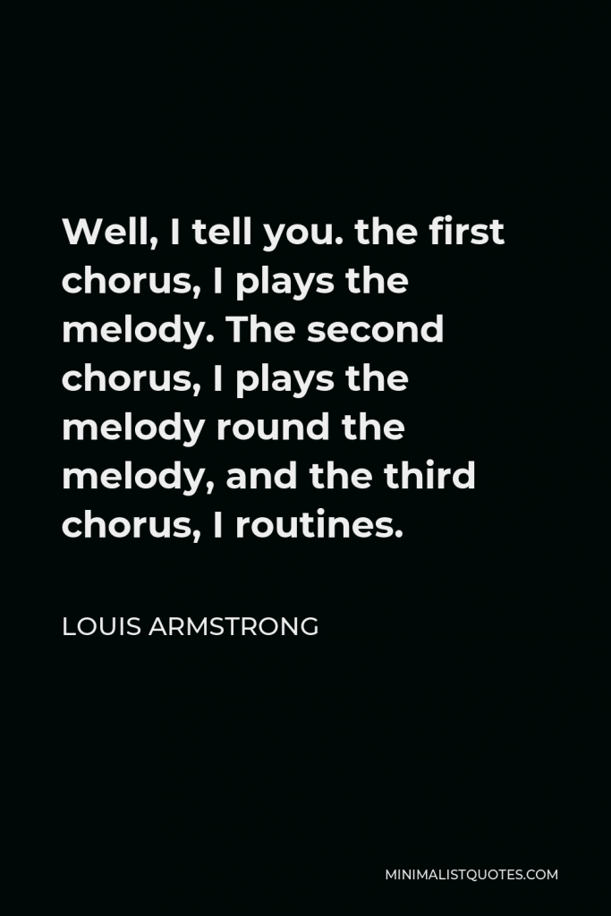 Louis Armstrong Quote - Well, I tell you. the first chorus, I plays the melody. The second chorus, I plays the melody round the melody, and the third chorus, I routines.