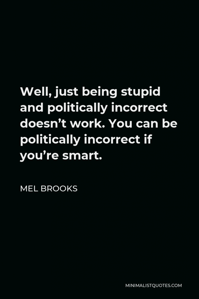 Mel Brooks Quote - Well, just being stupid and politically incorrect doesn’t work. You can be politically incorrect if you’re smart.