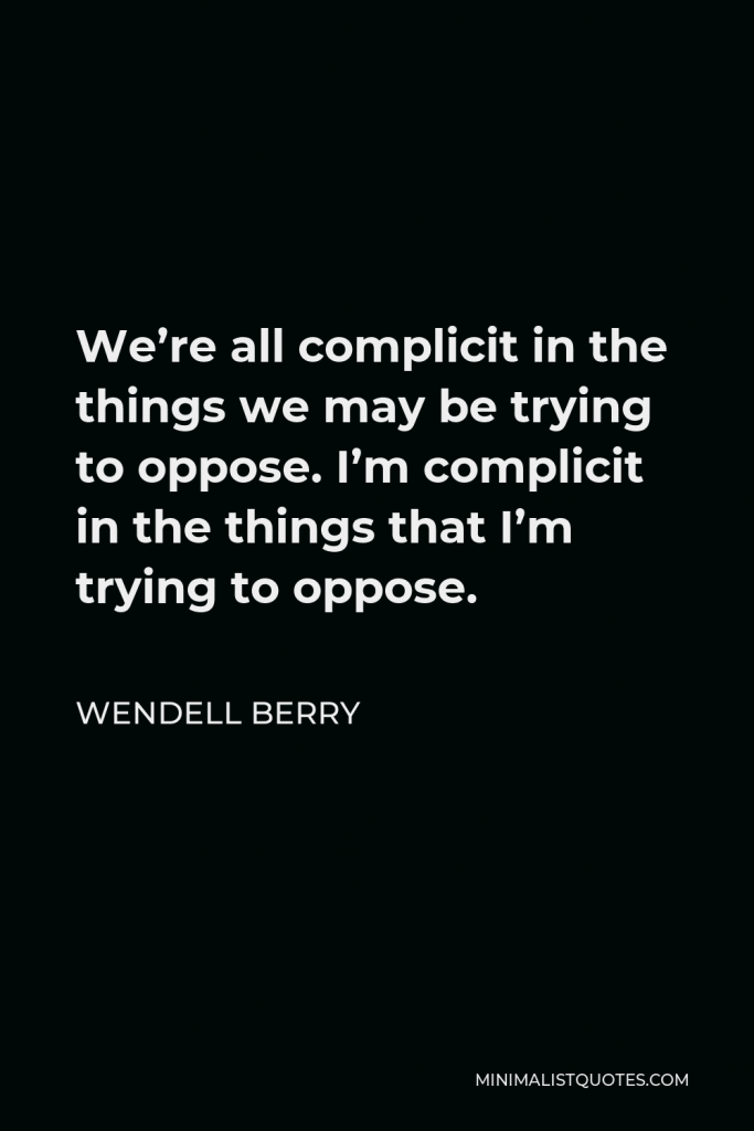 Wendell Berry Quote - We’re all complicit in the things we may be trying to oppose. I’m complicit in the things that I’m trying to oppose.