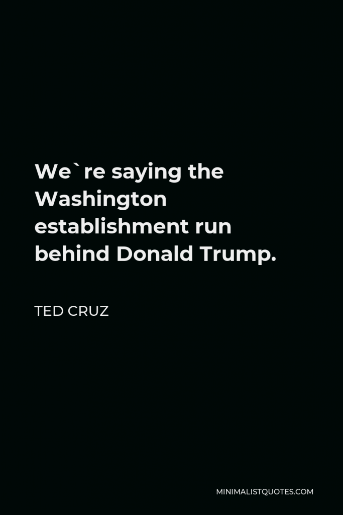 Ted Cruz Quote - We`re saying the Washington establishment run behind Donald Trump.