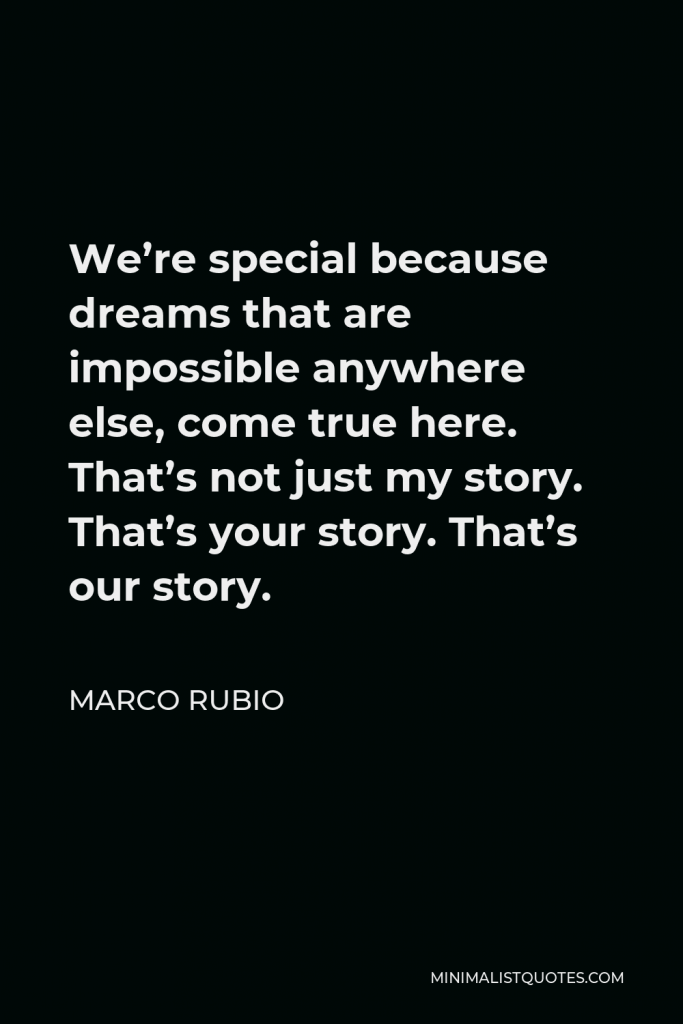 Marco Rubio Quote - We’re special because dreams that are impossible anywhere else, come true here. That’s not just my story. That’s your story. That’s our story.