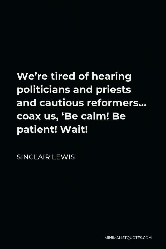 Sinclair Lewis Quote - We’re tired of hearing politicians and priests and cautious reformers… coax us, ‘Be calm! Be patient! Wait!