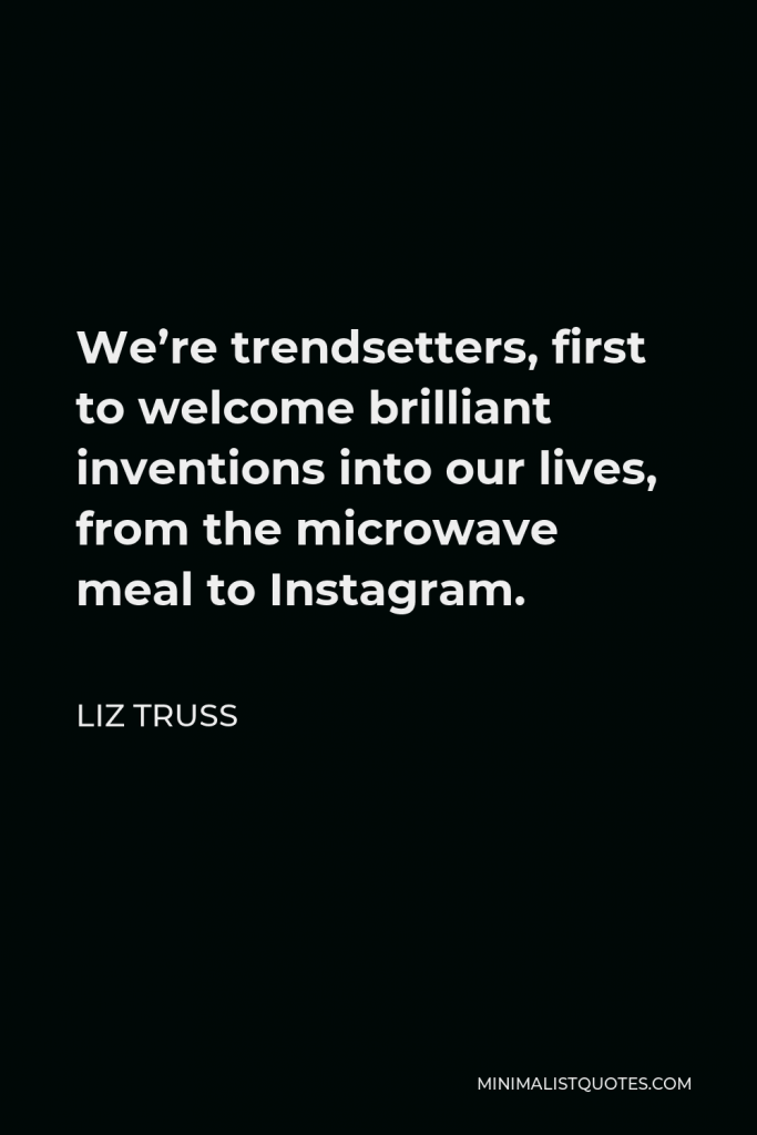 Liz Truss Quote - We’re trendsetters, first to welcome brilliant inventions into our lives, from the microwave meal to Instagram.
