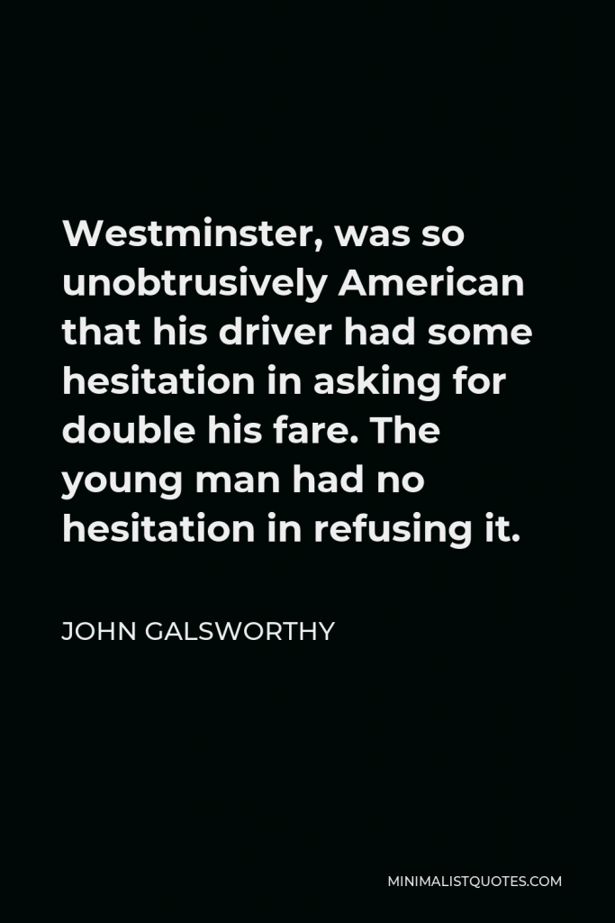 John Galsworthy Quote - Westminster, was so unobtrusively American that his driver had some hesitation in asking for double his fare. The young man had no hesitation in refusing it.