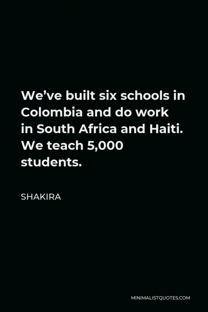 Shakira Quote - We’ve built six schools in Colombia and do work in South Africa and Haiti. We teach 5,000 students.