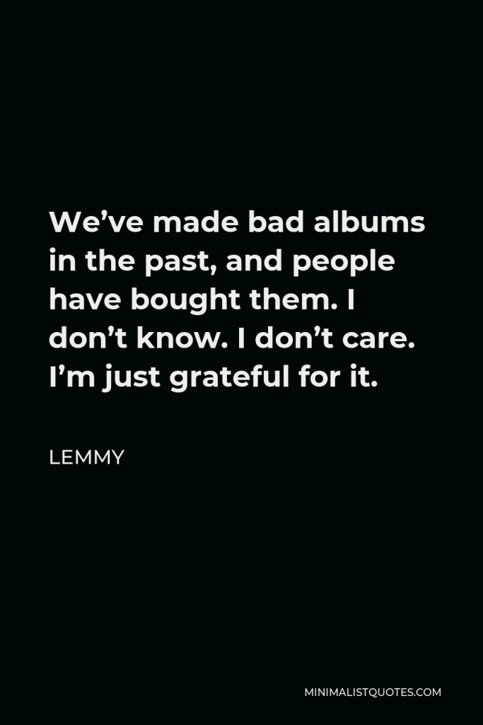 Lemmy Quote - We’ve made bad albums in the past, and people have bought them. I don’t know. I don’t care. I’m just grateful for it.