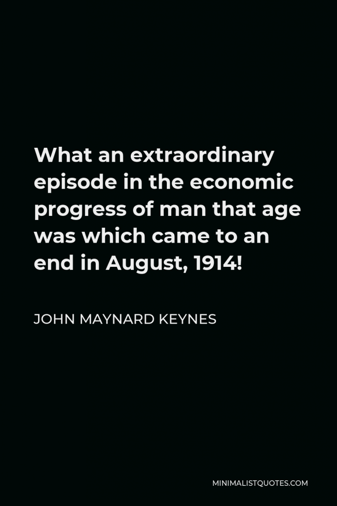 John Maynard Keynes Quote - What an extraordinary episode in the economic progress of man that age was which came to an end in August, 1914!
