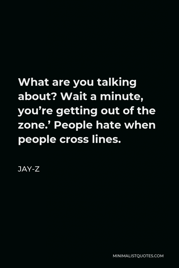 Jay-Z Quote - What are you talking about? Wait a minute, you’re getting out of the zone.’ People hate when people cross lines.
