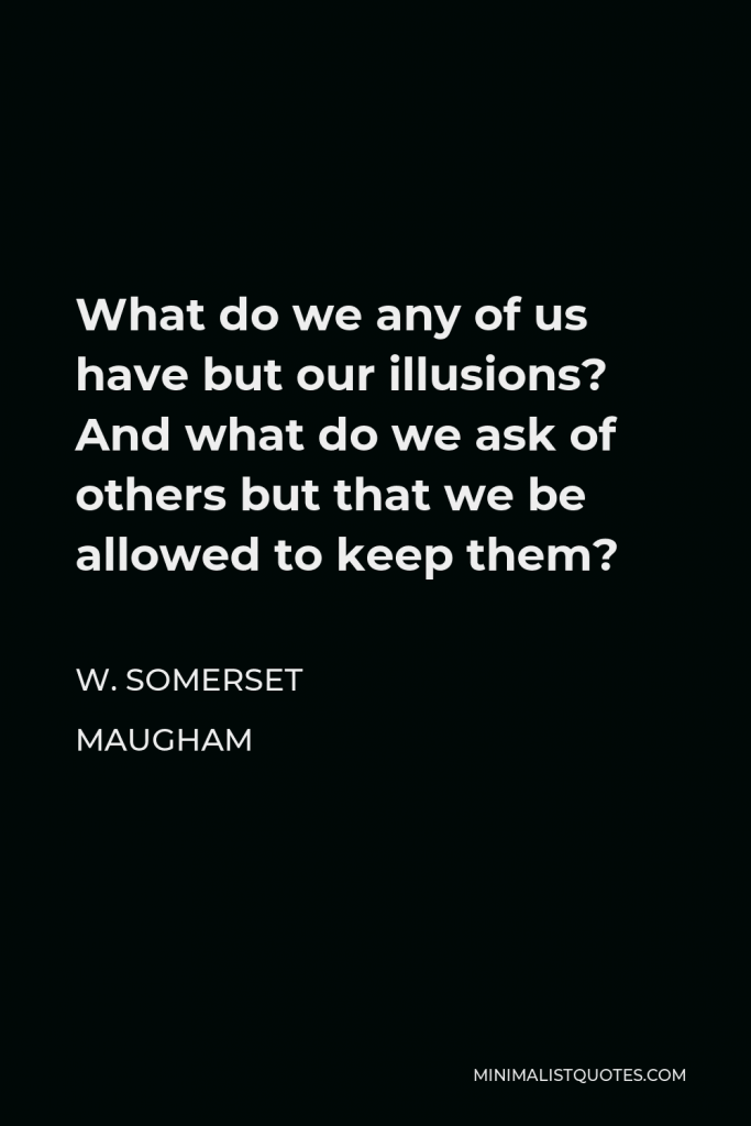 W. Somerset Maugham Quote - What do we any of us have but our illusions? And what do we ask of others but that we be allowed to keep them?