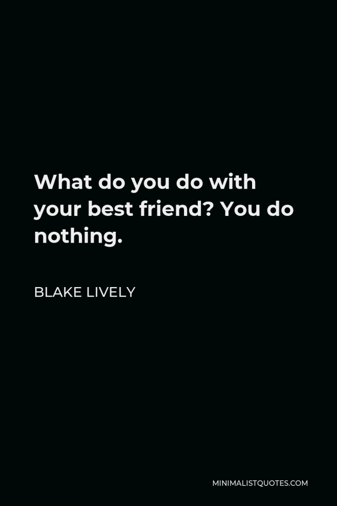 Blake Lively Quote - What do you do with your best friend? You do nothing.