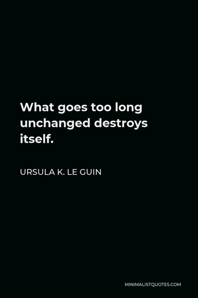Ursula K. Le Guin Quote - What goes too long unchanged destroys itself.