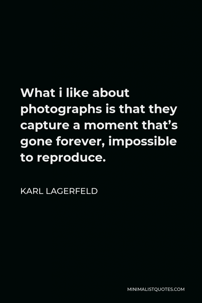 Karl Lagerfeld Quote - What i like about photographs is that they capture a moment that’s gone forever, impossible to reproduce.