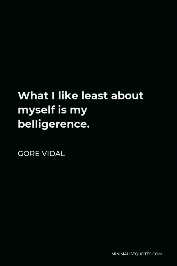 Gore Vidal Quote - What I like least about myself is my belligerence.