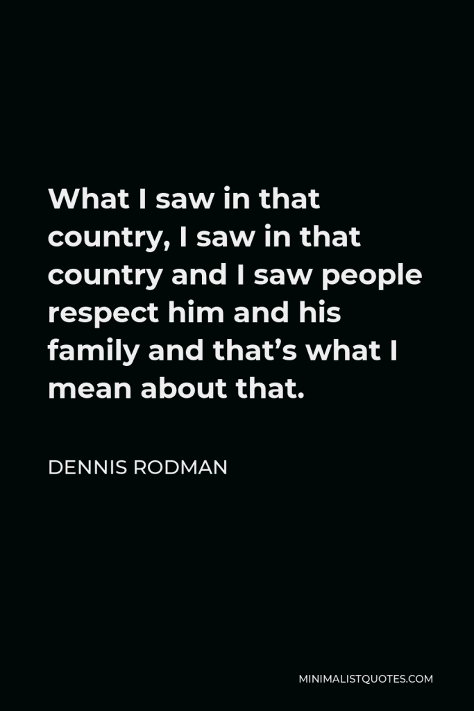 Dennis Rodman Quote - What I saw in that country, I saw in that country and I saw people respect him and his family and that’s what I mean about that.