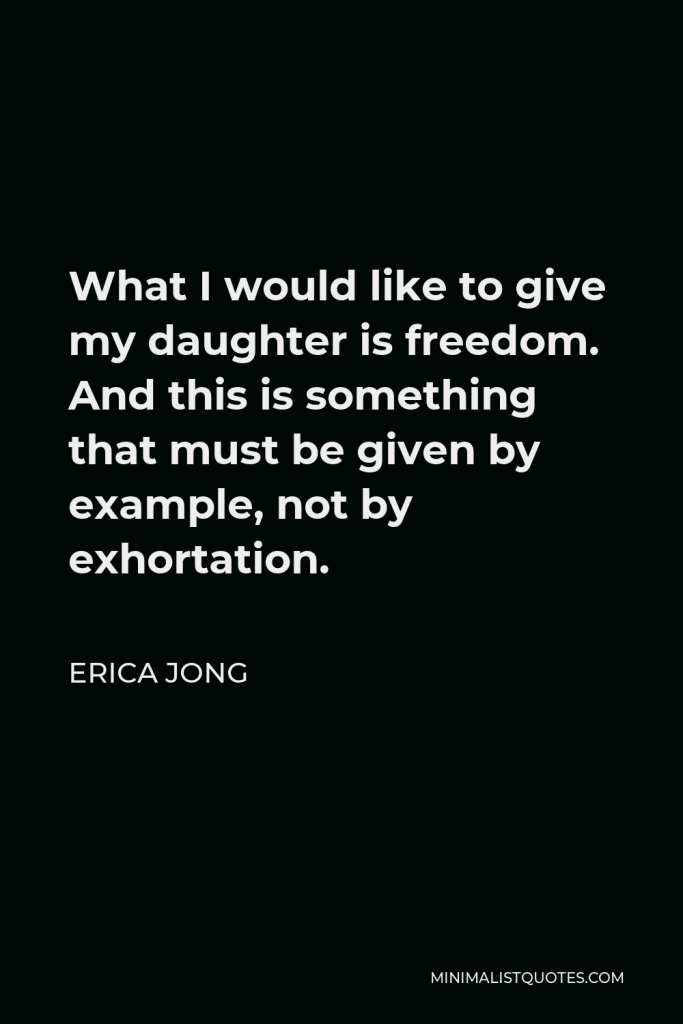 Erica Jong Quote - What I would like to give my daughter is freedom. And this is something that must be given by example, not by exhortation.