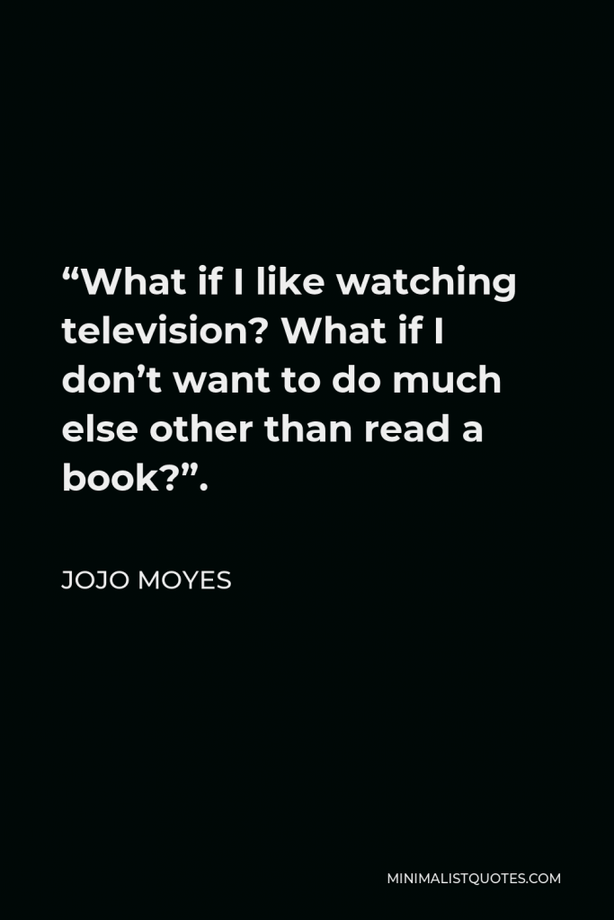 Jojo Moyes Quote - “What if I like watching television? What if I don’t want to do much else other than read a book?”.