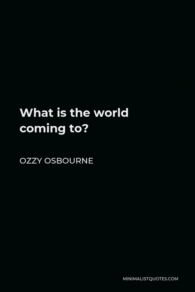 Ozzy Osbourne Quote - What is the world coming to?