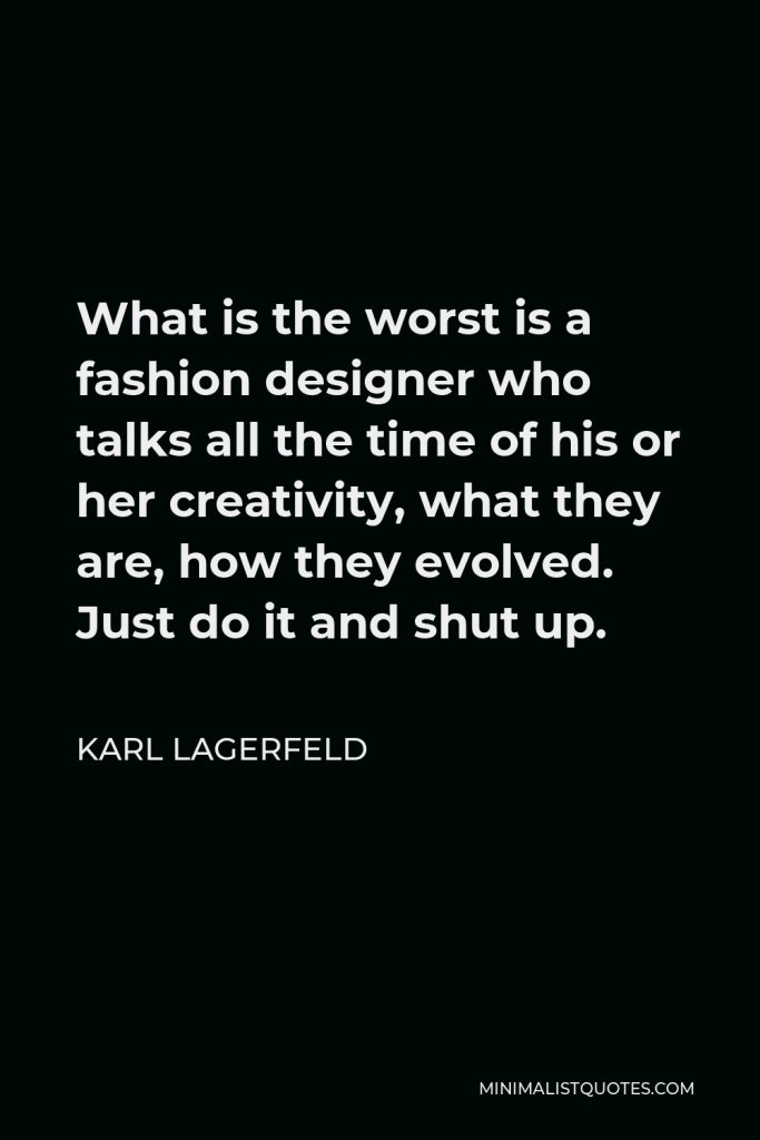 Karl Lagerfeld Quote - What is the worst is a fashion designer who talks all the time of his or her creativity, what they are, how they evolved. Just do it and shut up.