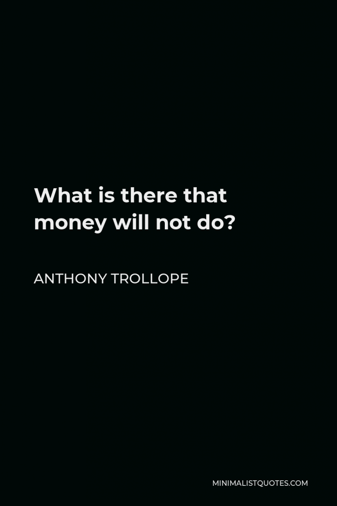 Anthony Trollope Quote - What is there that money will not do?