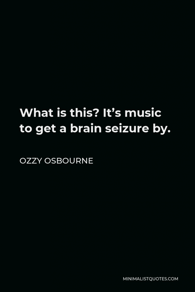Ozzy Osbourne Quote - What is this? It’s music to get a brain seizure by.