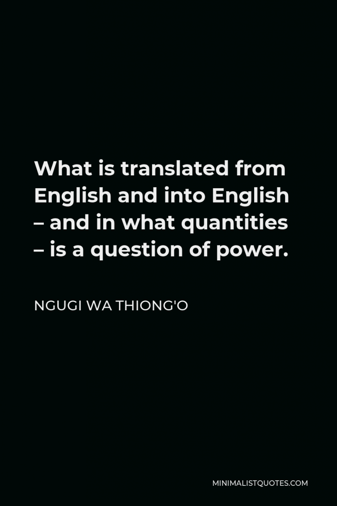 Ngugi wa Thiong'o Quote - What is translated from English and into English – and in what quantities – is a question of power.