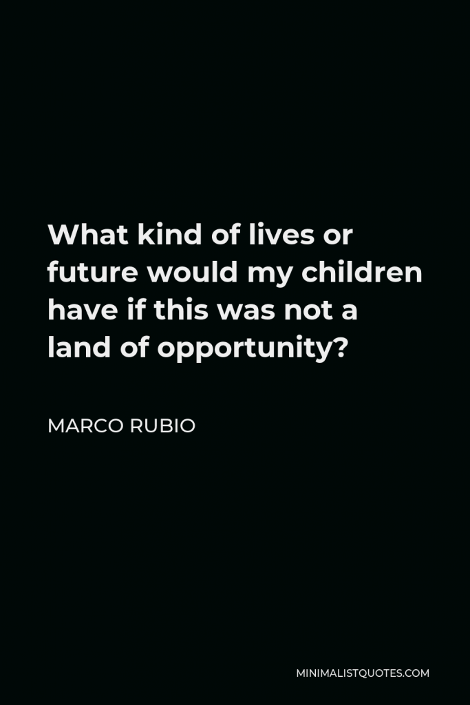 Marco Rubio Quote - What kind of lives or future would my children have if this was not a land of opportunity?