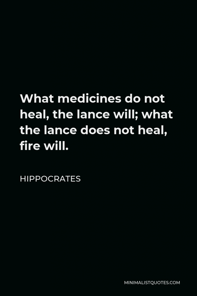 Hippocrates Quote - What medicines do not heal, the lance will; what the lance does not heal, fire will.
