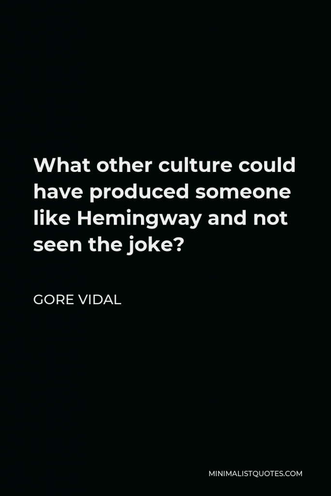 Gore Vidal Quote - What other culture could have produced someone like Hemingway and not seen the joke?