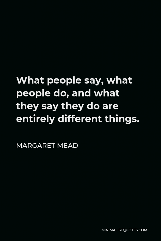 Margaret Mead Quote - What people say, what people do, and what they say they do are entirely different things.