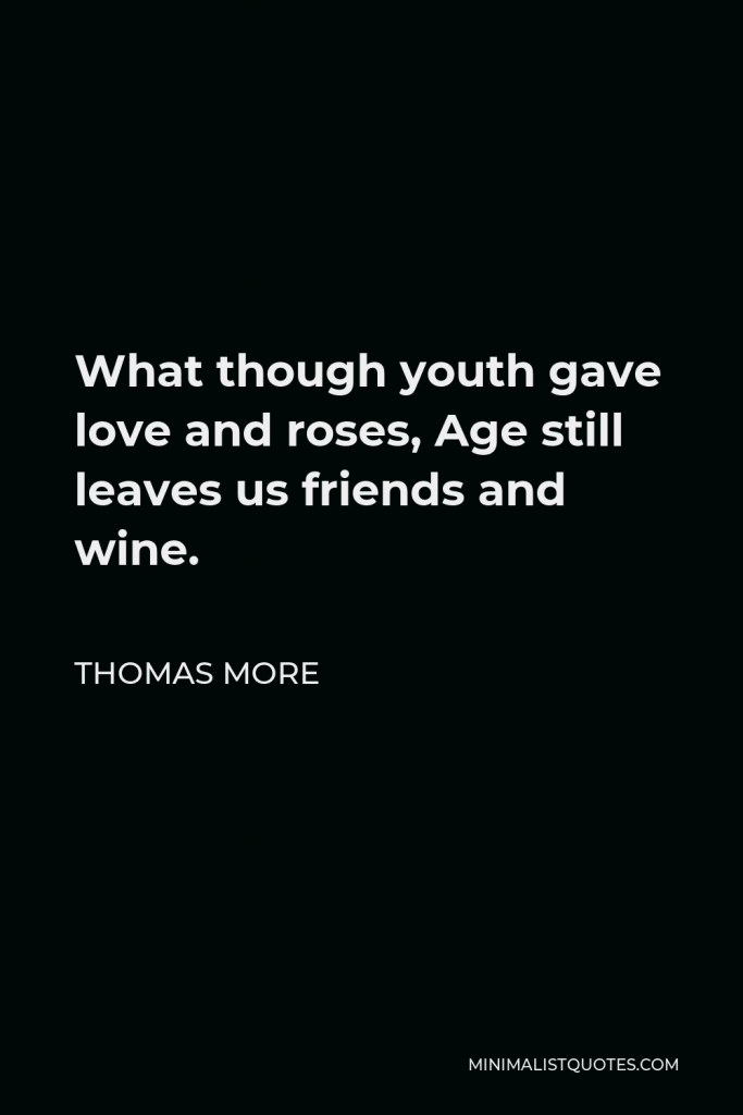 Thomas Moore Quote - What though youth gave love and roses, Age still leaves us friends and wine.