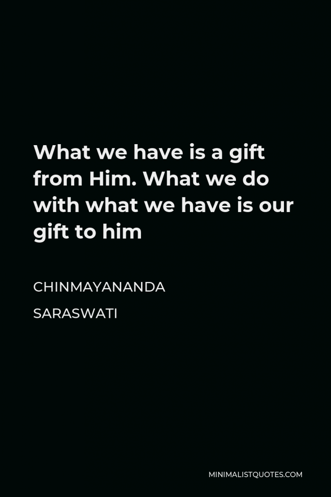 Chinmayananda Saraswati Quote - What we have is a gift from Him. What we do with what we have is our gift to him