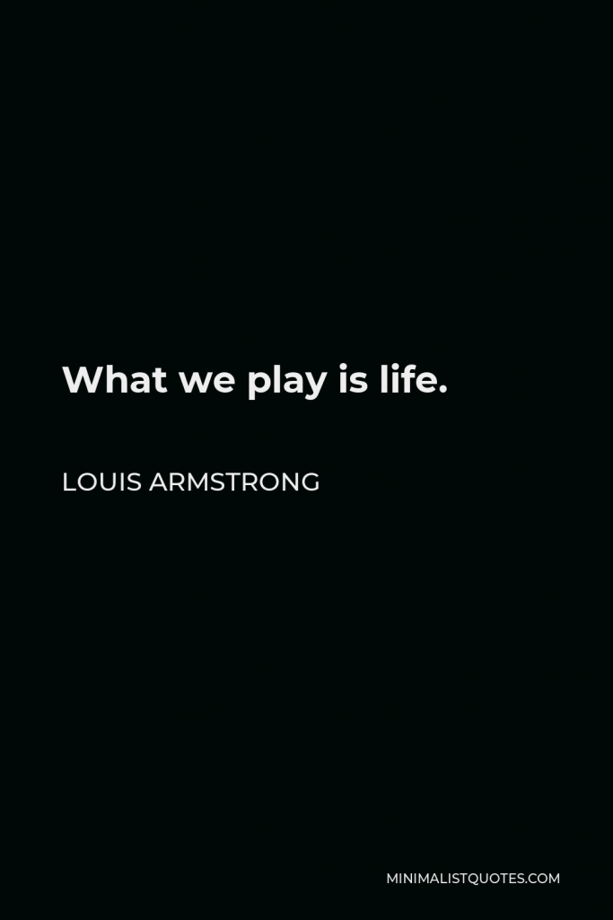 Louis Armstrong Quote - What we play is life.