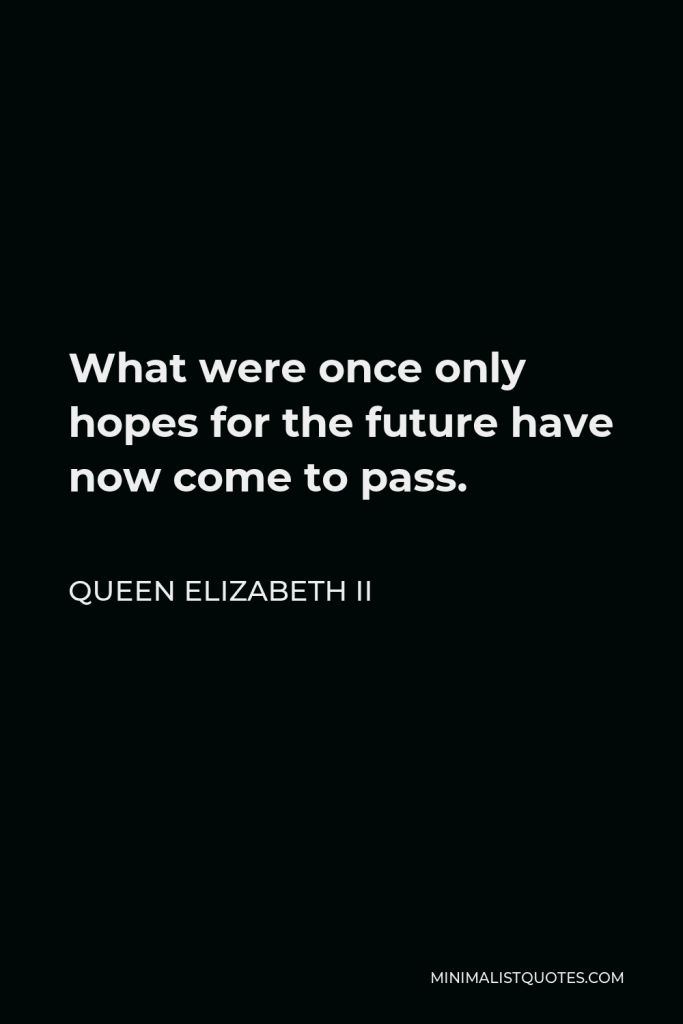 Queen Elizabeth II Quote - What were once only hopes for the future have now come to pass.