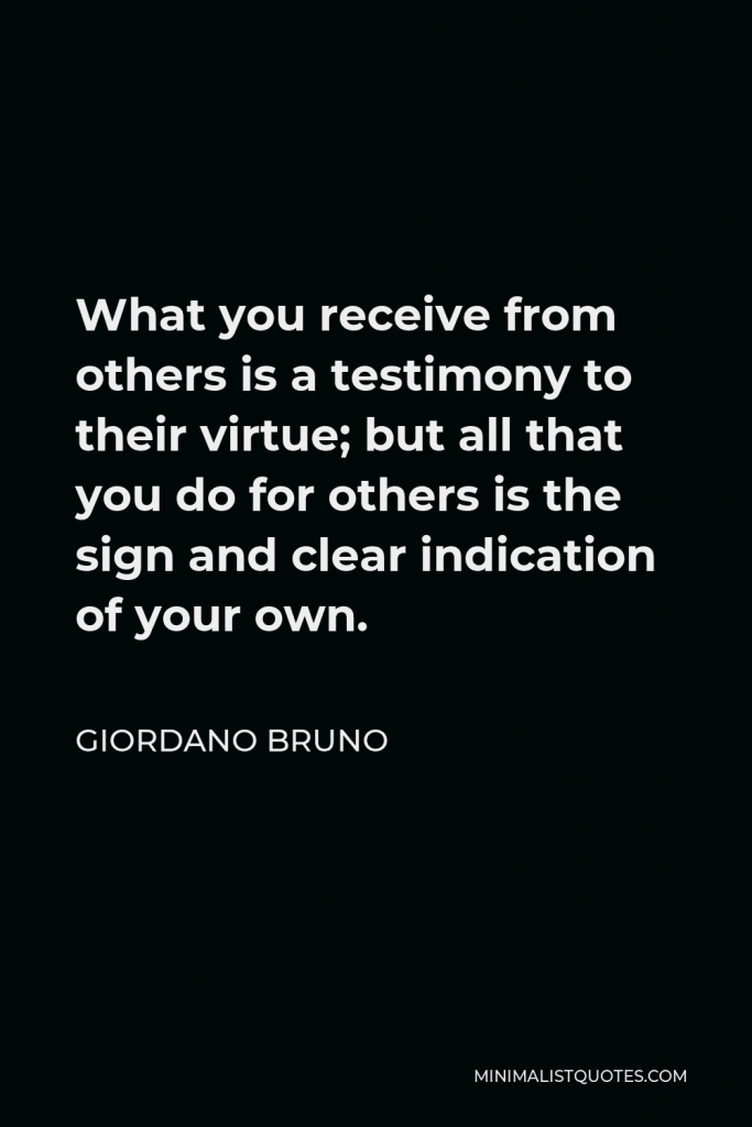 Giordano Bruno Quote - What you receive from others is a testimony to their virtue; but all that you do for others is the sign and clear indication of your own.