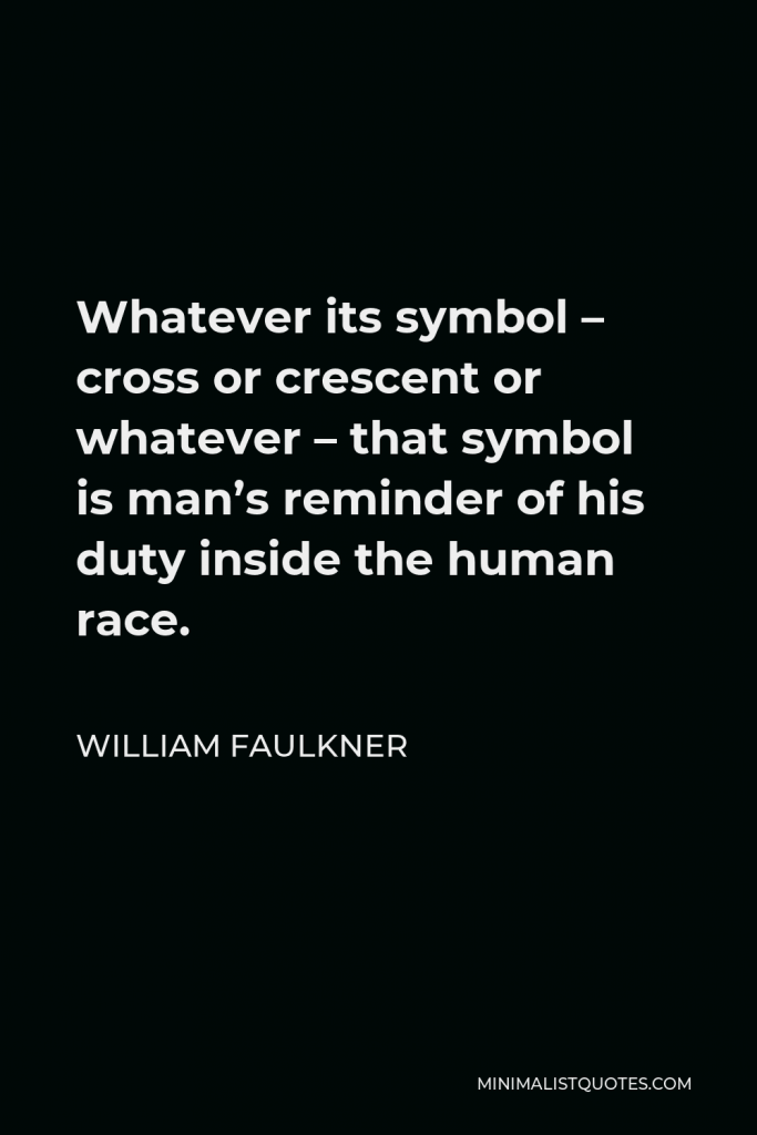 William Faulkner Quote - Whatever its symbol – cross or crescent or whatever – that symbol is man’s reminder of his duty inside the human race.