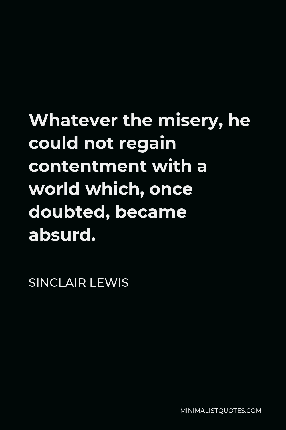 Sinclair Lewis Quote - Whatever the misery, he could not regain contentment with a world which, once doubted, became absurd.
