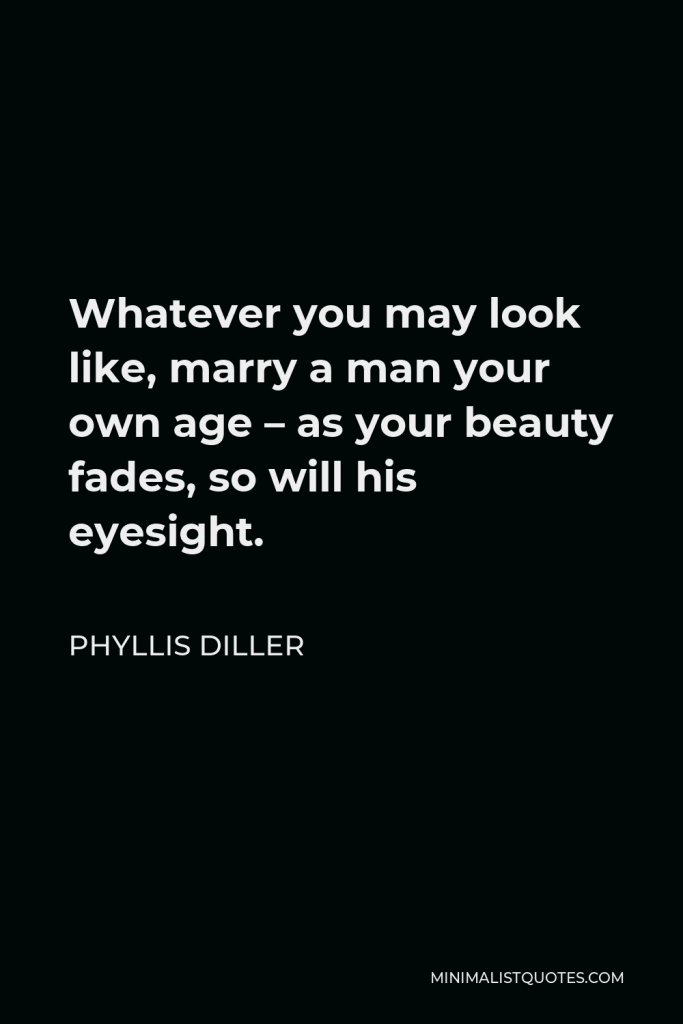 Phyllis Diller Quote - Whatever you may look like, marry a man your own age – as your beauty fades, so will his eyesight.