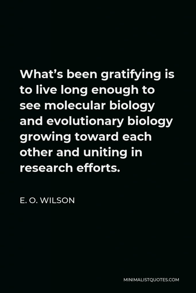 E. O. Wilson Quote - What’s been gratifying is to live long enough to see molecular biology and evolutionary biology growing toward each other and uniting in research efforts.