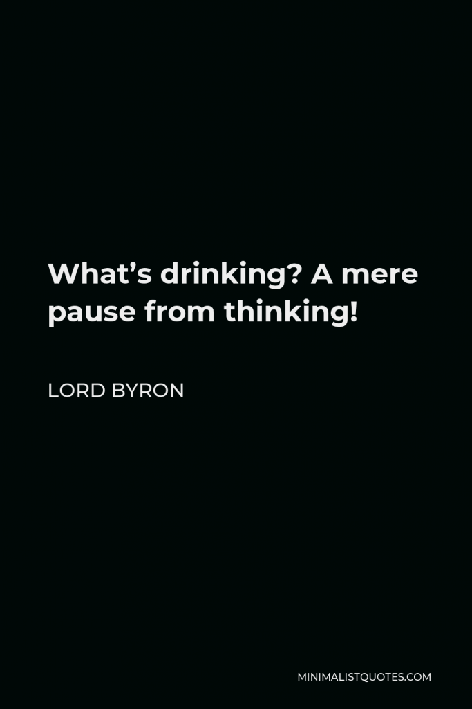 Lord Byron Quote - What’s drinking? A mere pause from thinking!
