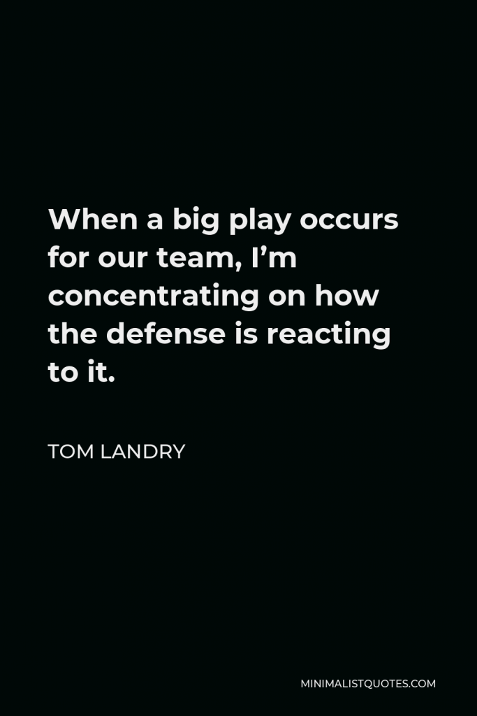 Tom Landry Quote - When a big play occurs for our team, I’m concentrating on how the defense is reacting to it.