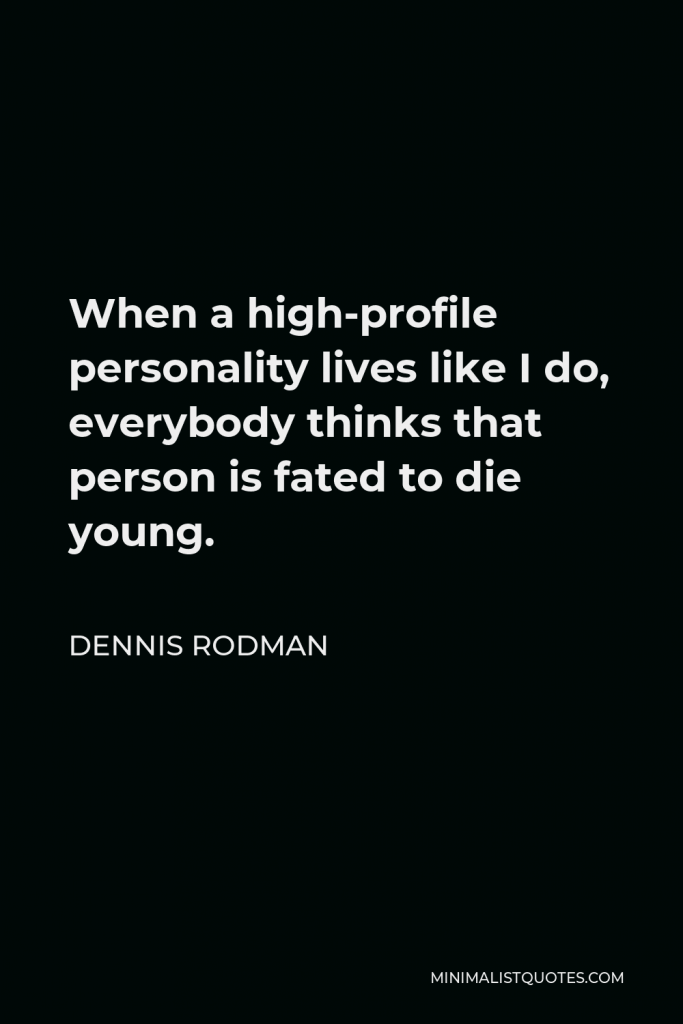 Dennis Rodman Quote - When a high-profile personality lives like I do, everybody thinks that person is fated to die young.