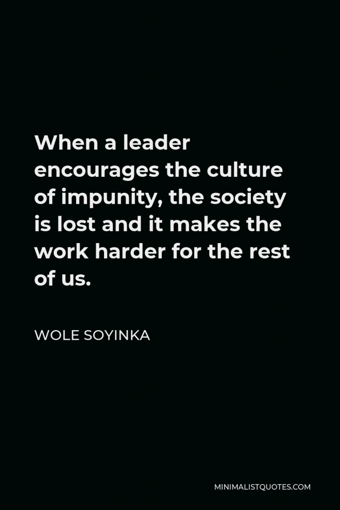 Wole Soyinka Quote - When a leader encourages the culture of impunity, the society is lost and it makes the work harder for the rest of us.