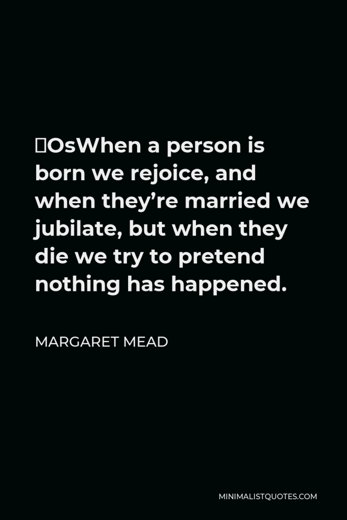 Margaret Mead Quote - ‎ When a person is born we rejoice, and when they’re married we jubilate, but when they die we try to pretend nothing has happened.