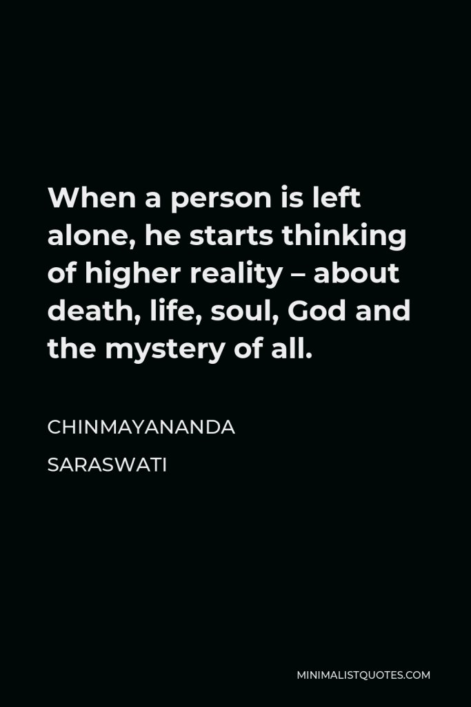 Chinmayananda Saraswati Quote - When a person is left alone, he starts thinking of higher reality – about death, life, soul, God and the mystery of all.