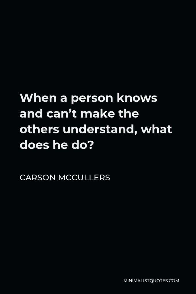 Carson McCullers Quote - When a person knows and can’t make the others understand, what does he do?