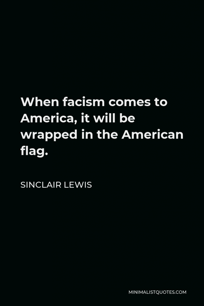Sinclair Lewis Quote - When facism comes to America, it will be wrapped in the American flag.