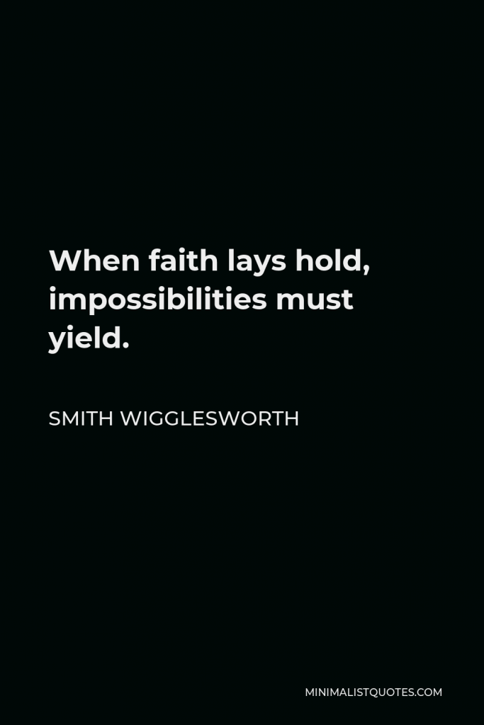 Smith Wigglesworth Quote - When faith lays hold, impossibilities must yield.